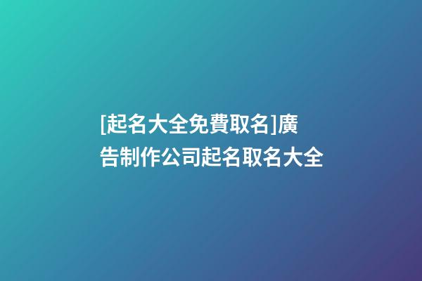 [起名大全免費取名]廣告制作公司起名取名大全-第1張-公司起名-玄機派